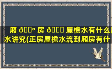 厢 🐺 房 🕊 屋檐水有什么风水讲究(正房屋檐水流到厢房有什么不好)